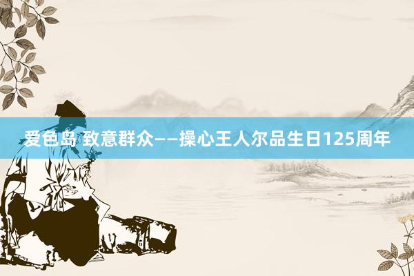 爱色岛 致意群众——操心王人尔品生日125周年